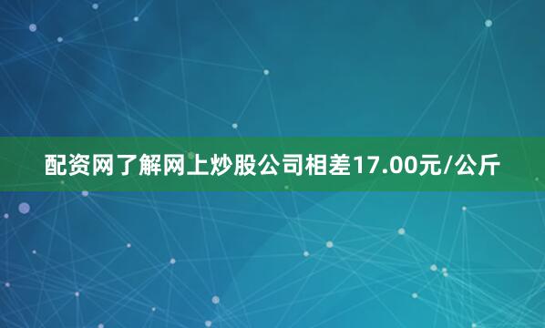 配资网了解网上炒股公司相差17.00元/公斤
