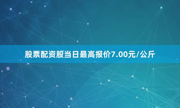 股票配资股当日最高报价7.00元/公斤