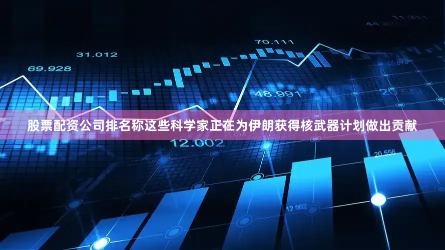 股票配资公司排名称这些科学家正在为伊朗获得核武器计划做出贡献