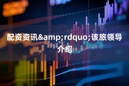 配资资讯&rdquo;该旅领导介绍