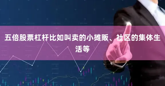 五倍股票杠杆比如叫卖的小摊贩、社区的集体生活等