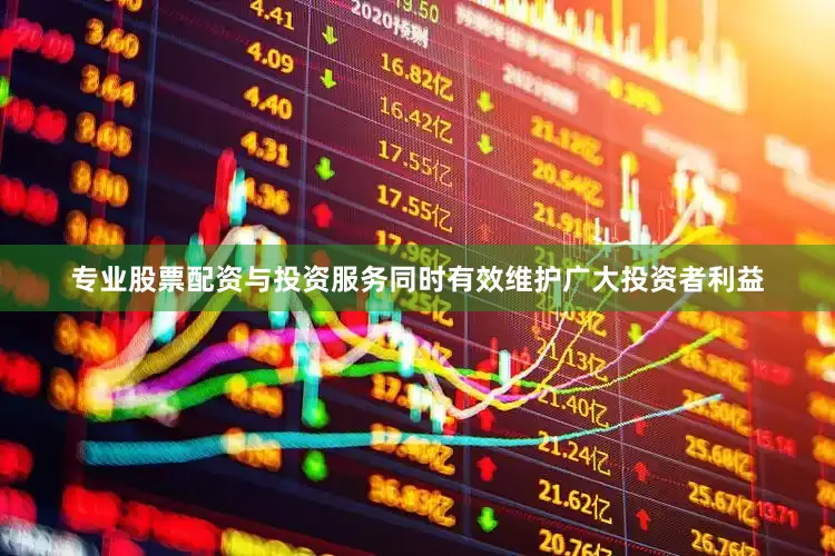 专业股票配资与投资服务同时有效维护广大投资者利益
