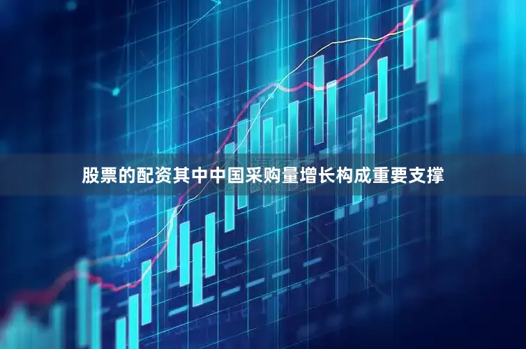 股票的配资其中中国采购量增长构成重要支撑