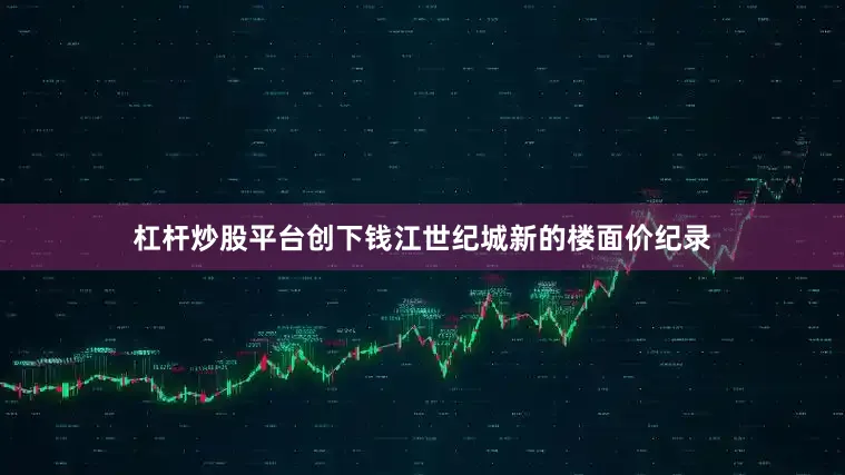杠杆炒股平台创下钱江世纪城新的楼面价纪录