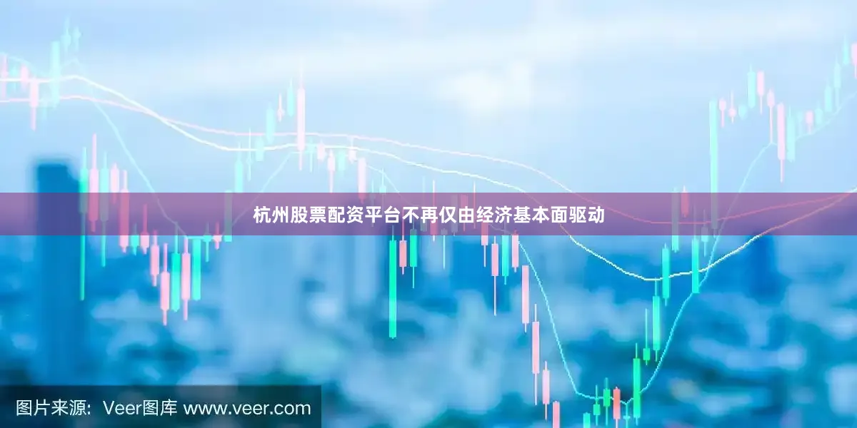 杭州股票配资平台不再仅由经济基本面驱动