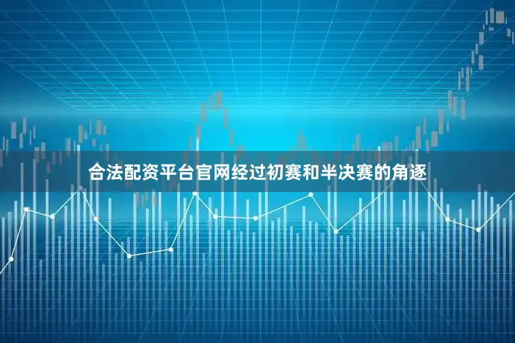 合法配资平台官网经过初赛和半决赛的角逐