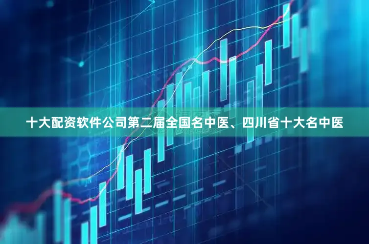十大配资软件公司第二届全国名中医、四川省十大名中医
