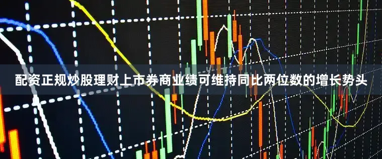 配资正规炒股理财上市券商业绩可维持同比两位数的增长势头