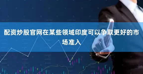 配资炒股官网在某些领域印度可以争取更好的市场准入