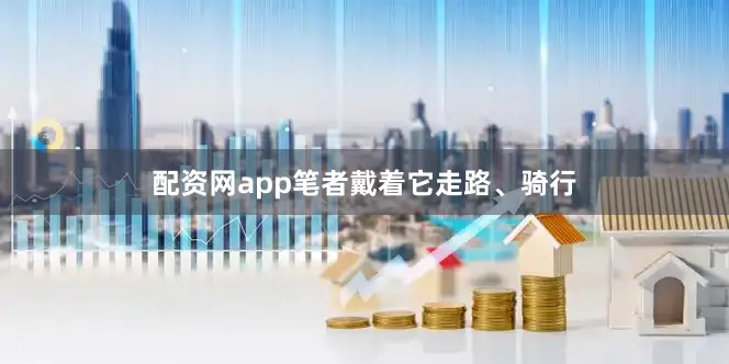配资网app笔者戴着它走路、骑行