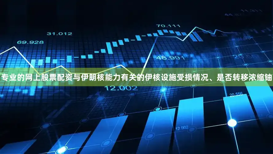 专业的网上股票配资与伊朗核能力有关的伊核设施受损情况、是否转移浓缩铀