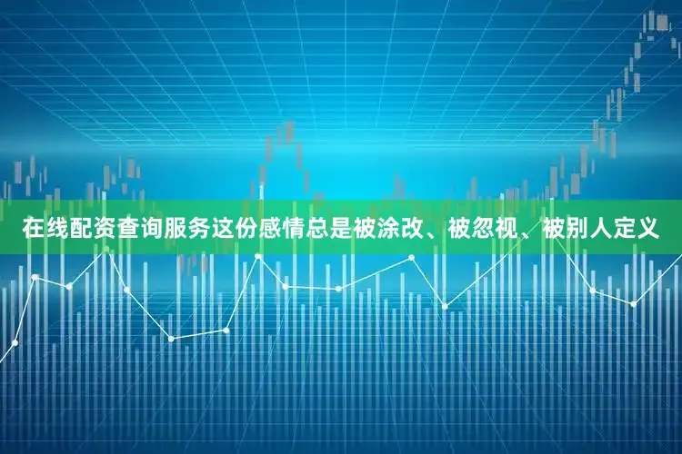 在线配资查询服务这份感情总是被涂改、被忽视、被别人定义