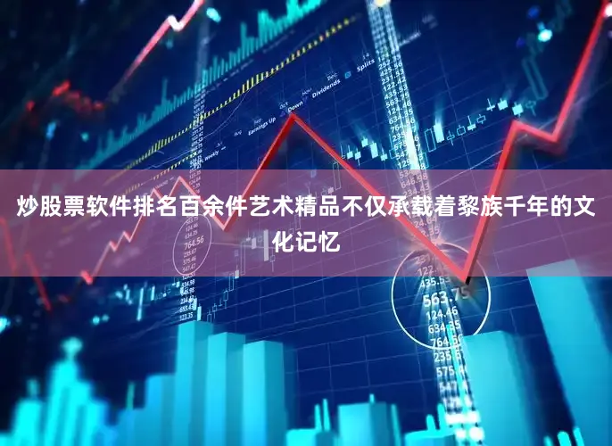炒股票软件排名百余件艺术精品不仅承载着黎族千年的文化记忆