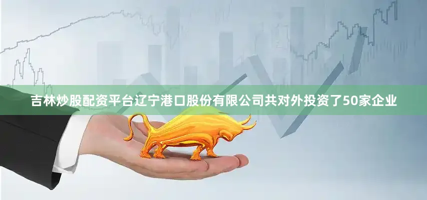 吉林炒股配资平台辽宁港口股份有限公司共对外投资了50家企业