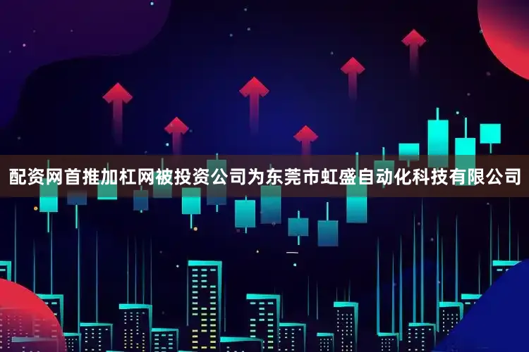 配资网首推加杠网被投资公司为东莞市虹盛自动化科技有限公司