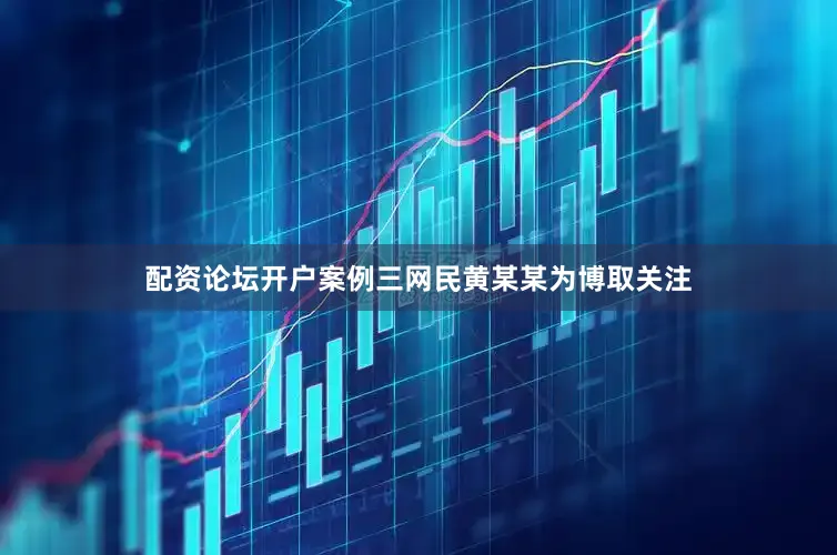 配资论坛开户案例三网民黄某某为博取关注