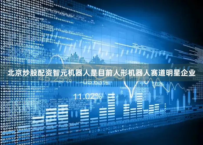 北京炒股配资智元机器人是目前人形机器人赛道明星企业