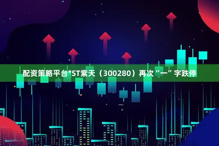 配资策略平台*ST紫天（300280）再次“一”字跌停