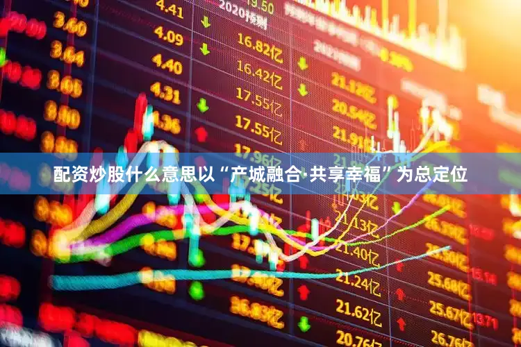 配资炒股什么意思以“产城融合·共享幸福”为总定位