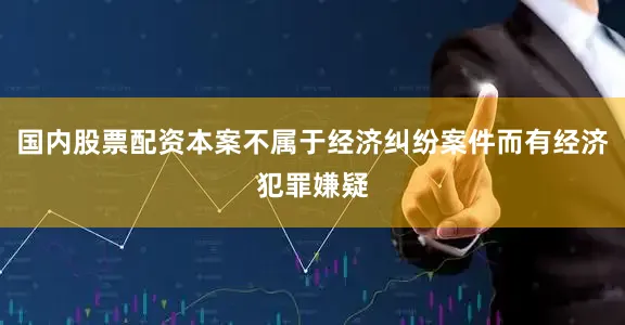 国内股票配资本案不属于经济纠纷案件而有经济犯罪嫌疑