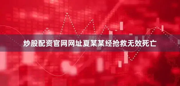 炒股配资官网网址夏某某经抢救无效死亡