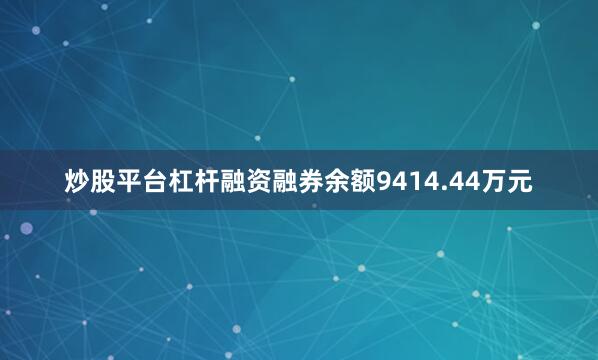 炒股平台杠杆融资融券余额9414.44万元