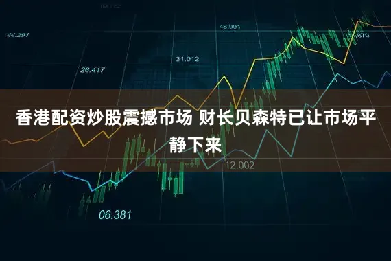 香港配资炒股震撼市场 财长贝森特已让市场平静下来