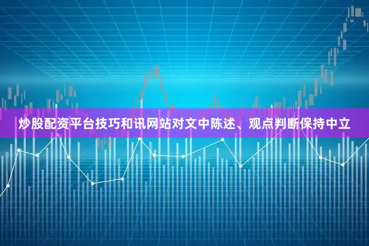 炒股配资平台技巧和讯网站对文中陈述、观点判断保持中立