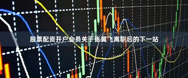 股票配资开户会员　　关于张翼飞离职后的下一站