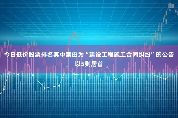 今日低价股票排名其中案由为“建设工程施工合同纠纷”的公告以5则居首