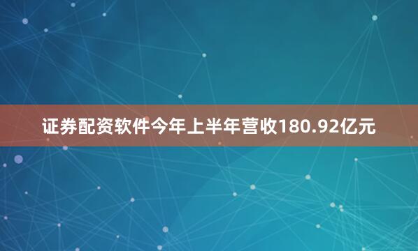 证券配资软件今年上半年营收180.92亿元
