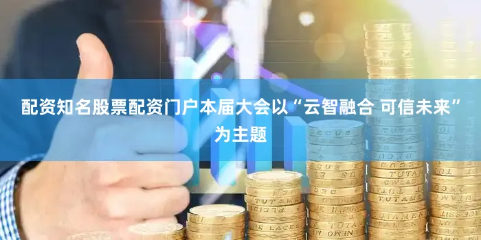 配资知名股票配资门户本届大会以“云智融合 可信未来”为主题