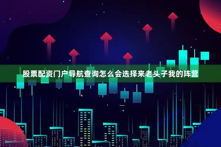 股票配资门户导航查询怎么会选择来老头子我的阵营