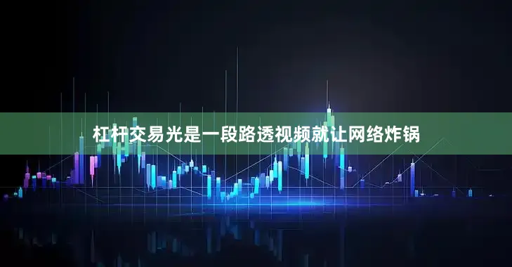 杠杆交易光是一段路透视频就让网络炸锅