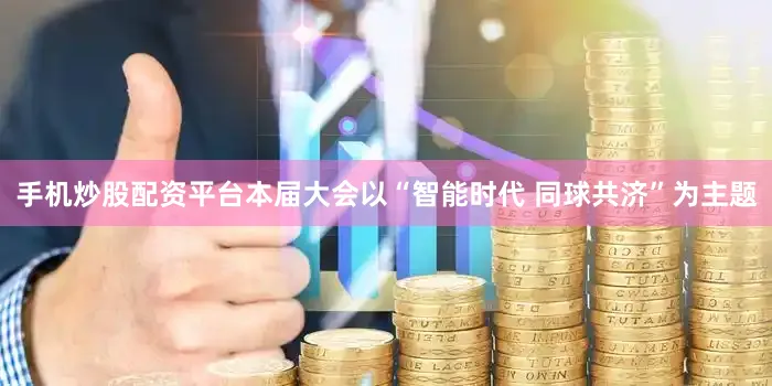 手机炒股配资平台本届大会以“智能时代 同球共济”为主题