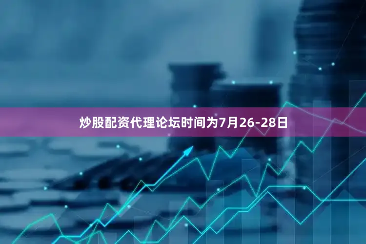 炒股配资代理论坛时间为7月26-28日