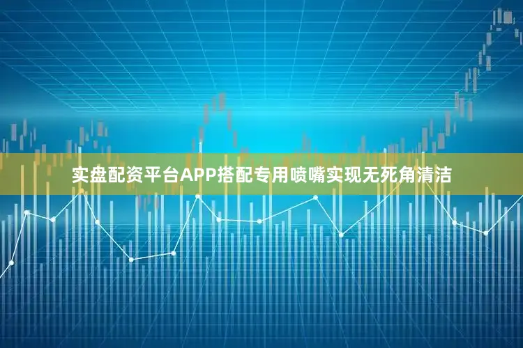 实盘配资平台APP搭配专用喷嘴实现无死角清洁