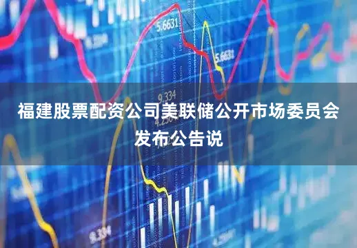 福建股票配资公司美联储公开市场委员会发布公告说