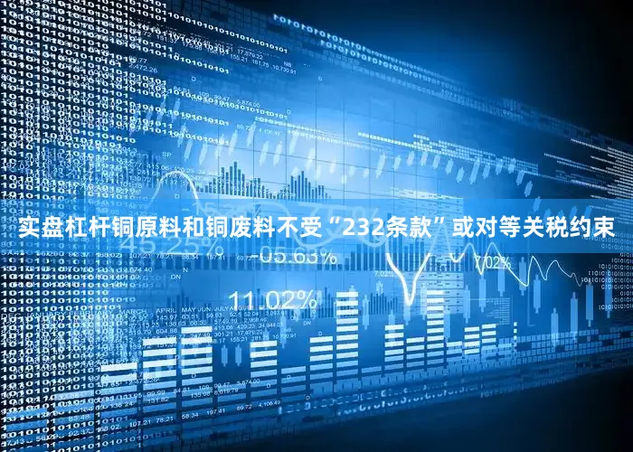 实盘杠杆铜原料和铜废料不受“232条款”或对等关税约束