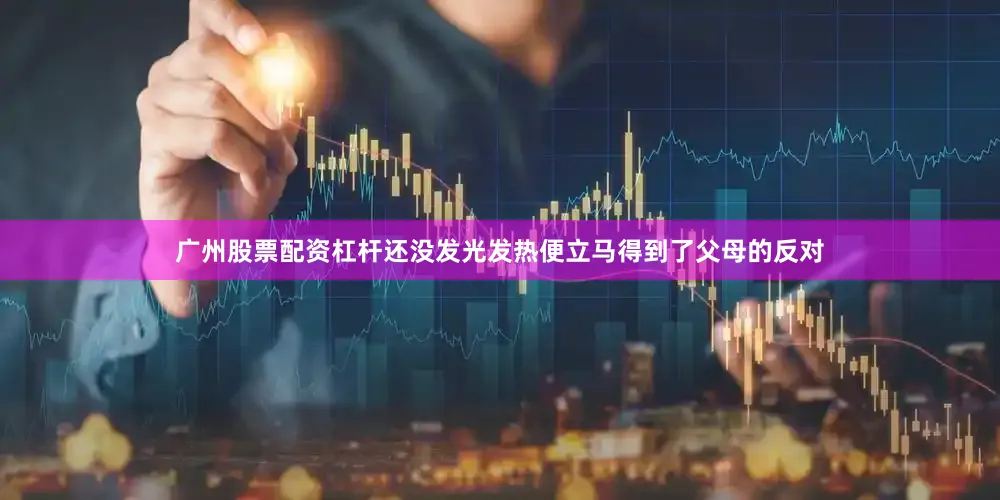 广州股票配资杠杆还没发光发热便立马得到了父母的反对