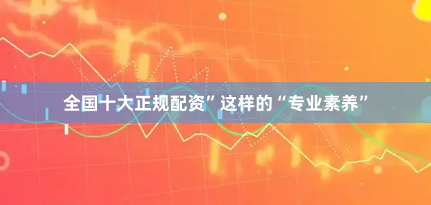 全国十大正规配资”这样的“专业素养”