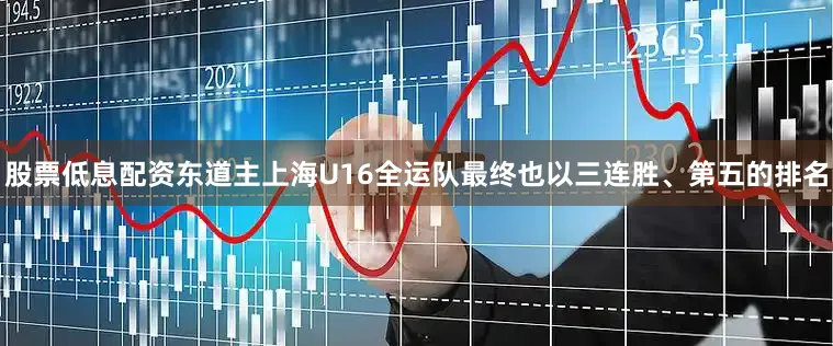 股票低息配资东道主上海U16全运队最终也以三连胜、第五的排名