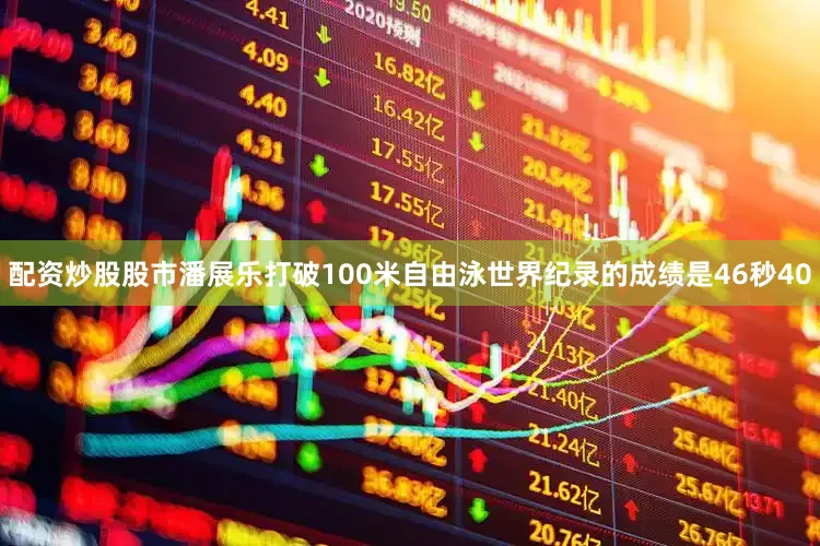配资炒股股市潘展乐打破100米自由泳世界纪录的成绩是46秒40