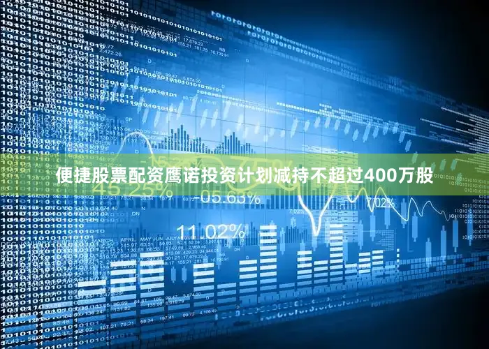 便捷股票配资鹰诺投资计划减持不超过400万股