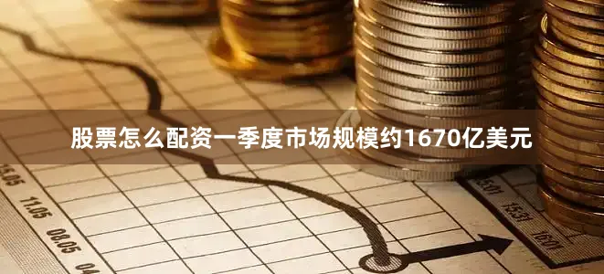 股票怎么配资一季度市场规模约1670亿美元