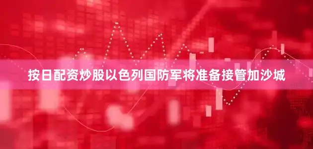 按日配资炒股以色列国防军将准备接管加沙城