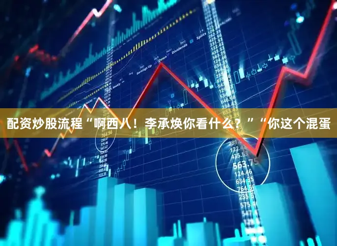 配资炒股流程“啊西八！李承焕你看什么？”“你这个混蛋