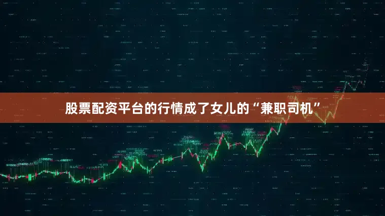 股票配资平台的行情成了女儿的“兼职司机”