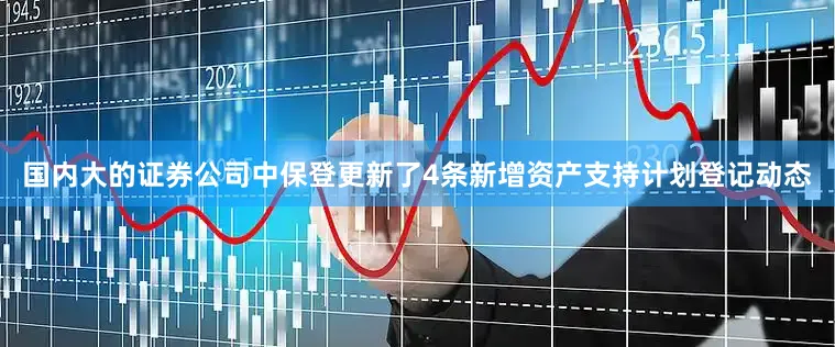国内大的证券公司中保登更新了4条新增资产支持计划登记动态