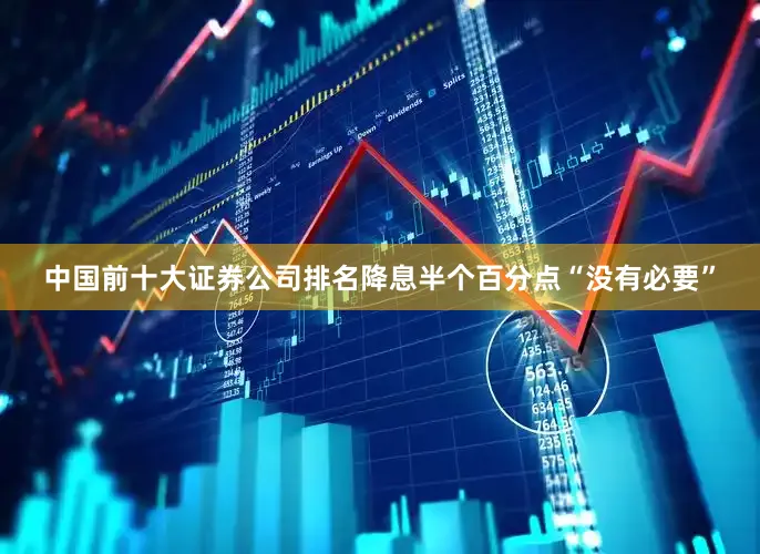 中国前十大证券公司排名降息半个百分点“没有必要”